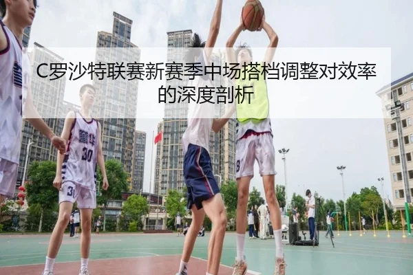 C罗沙特联赛新赛季中场搭档调整对效率的深度剖析